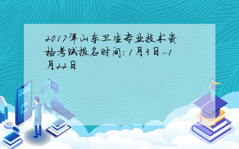 2017年山东卫生专业技术资格考试报名时间：1月3日-1月22日