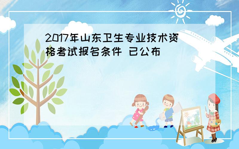 2017年山东卫生专业技术资格考试报名条件 已公布