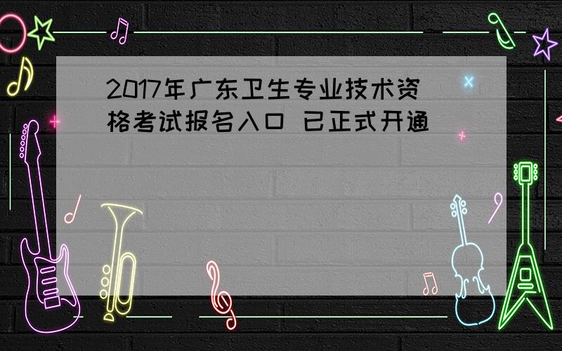 2017年广东卫生专业技术资格考试报名入口 已正式开通