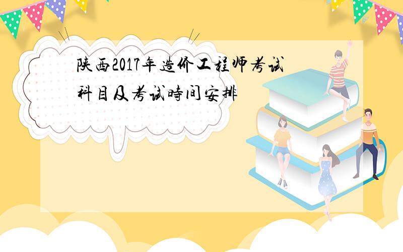 陕西2017年造价工程师考试科目及考试时间安排