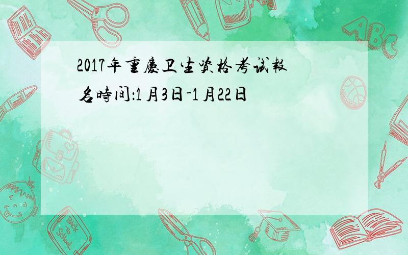 2017年重庆卫生资格考试报名时间：1月3日-1月22日