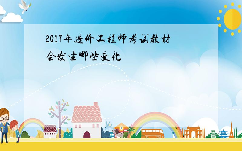 2017年造价工程师考试教材会发生哪些变化