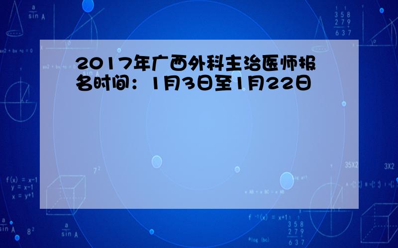 2017年广西外科主治医师报名时间：1月3日至1月22日