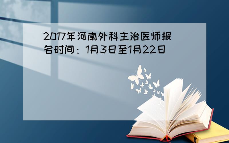 2017年河南外科主治医师报名时间：1月3日至1月22日