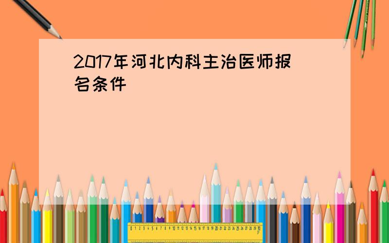 2017年河北内科主治医师报名条件