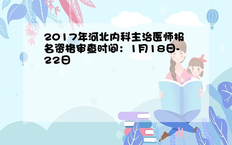 2017年河北内科主治医师报名资格审查时间：1月18日-22日