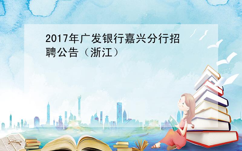 2017年广发银行嘉兴分行招聘公告（浙江）