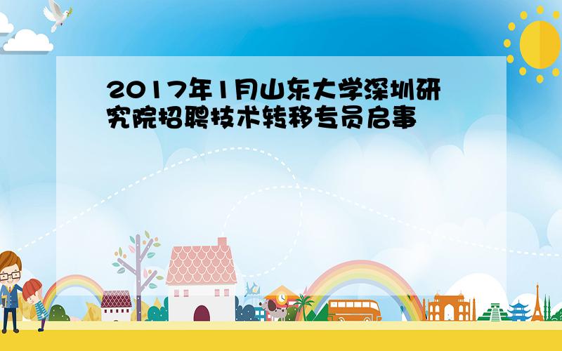 2017年1月山东大学深圳研究院招聘技术转移专员启事