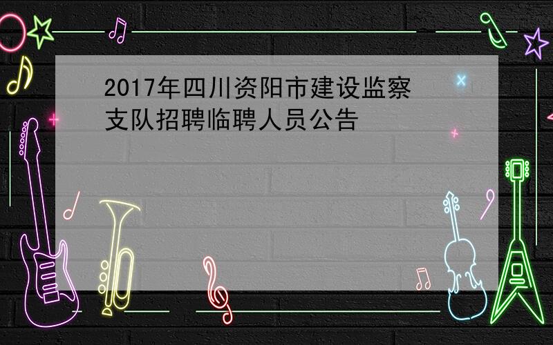 2017年四川资阳市建设监察支队招聘临聘人员公告