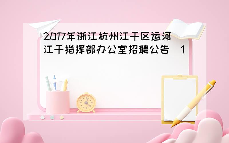 2017年浙江杭州江干区运河江干指挥部办公室招聘公告[1]