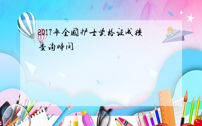 2017年全国护士资格证成绩查询时间