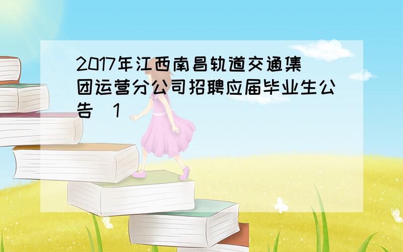 2017年江西南昌轨道交通集团运营分公司招聘应届毕业生公告[1]