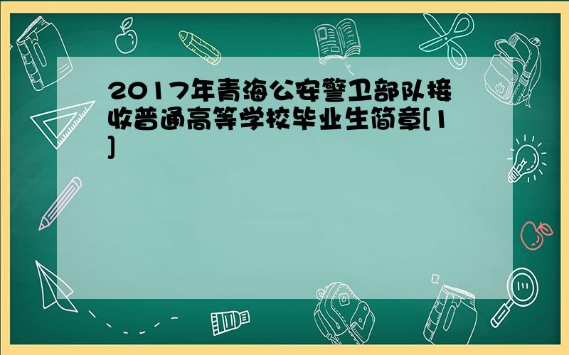 2017年青海公安警卫部队接收普通高等学校毕业生简章[1]