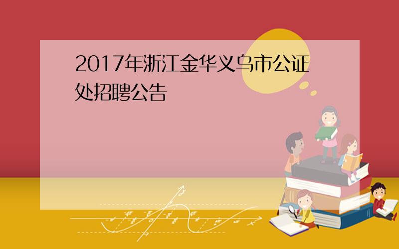 2017年浙江金华义乌市公证处招聘公告