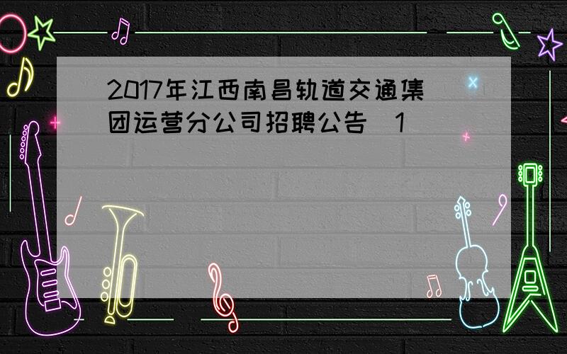 2017年江西南昌轨道交通集团运营分公司招聘公告[1]