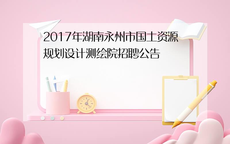 2017年湖南永州市国土资源规划设计测绘院招聘公告