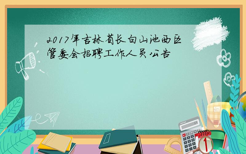 2017年吉林省长白山池西区管委会招聘工作人员公告