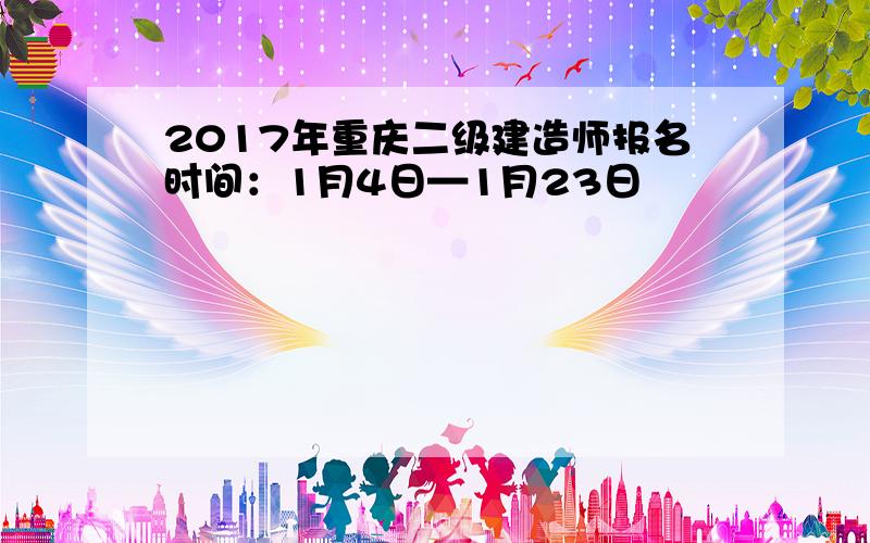 2017年重庆二级建造师报名时间：1月4日—1月23日