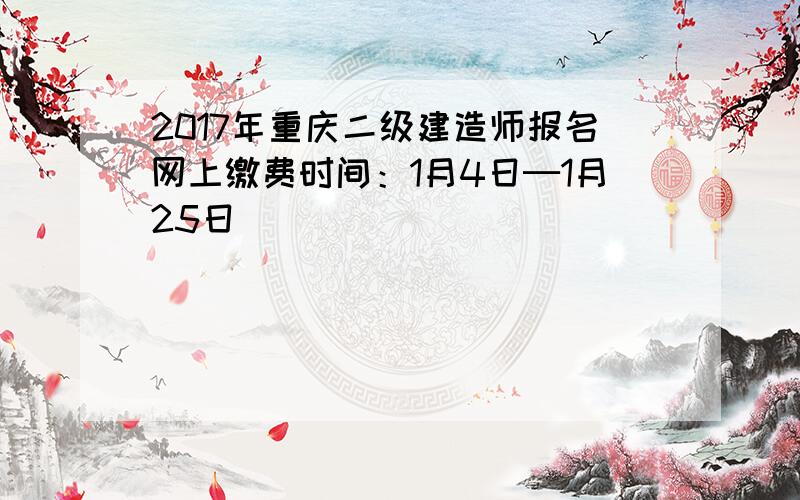 2017年重庆二级建造师报名网上缴费时间：1月4日─1月25日