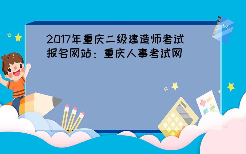 2017年重庆二级建造师考试报名网站：重庆人事考试网