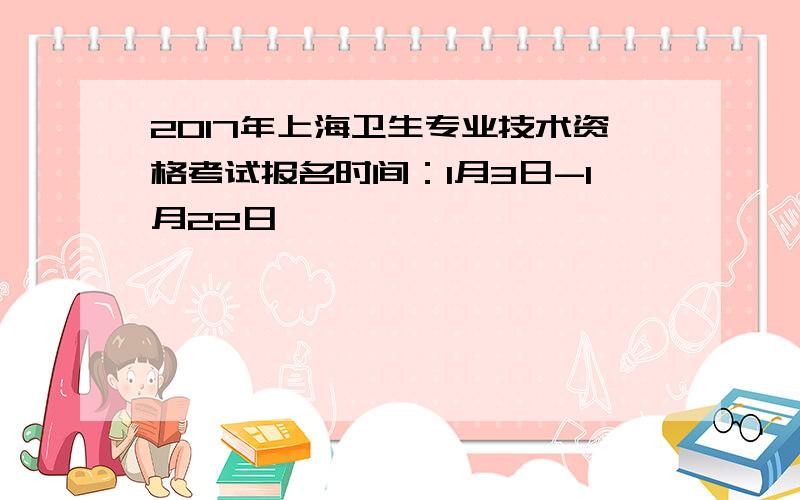 2017年上海卫生专业技术资格考试报名时间：1月3日-1月22日