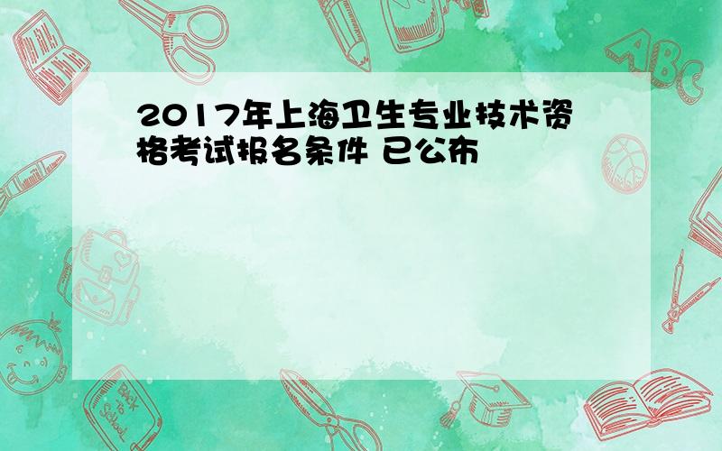 2017年上海卫生专业技术资格考试报名条件 已公布