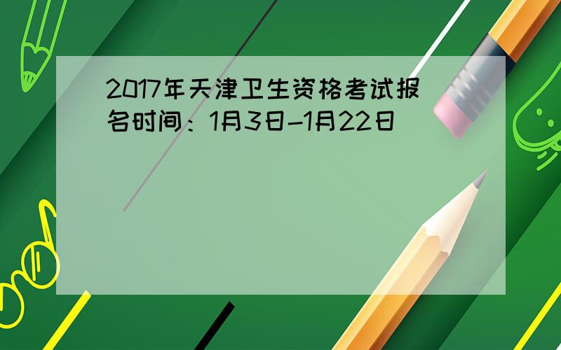 2017年天津卫生资格考试报名时间：1月3日-1月22日