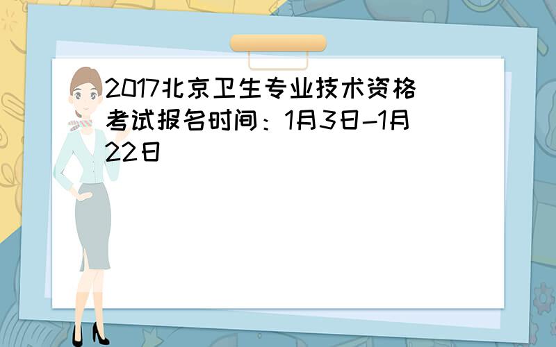 2017北京卫生专业技术资格考试报名时间：1月3日-1月22日