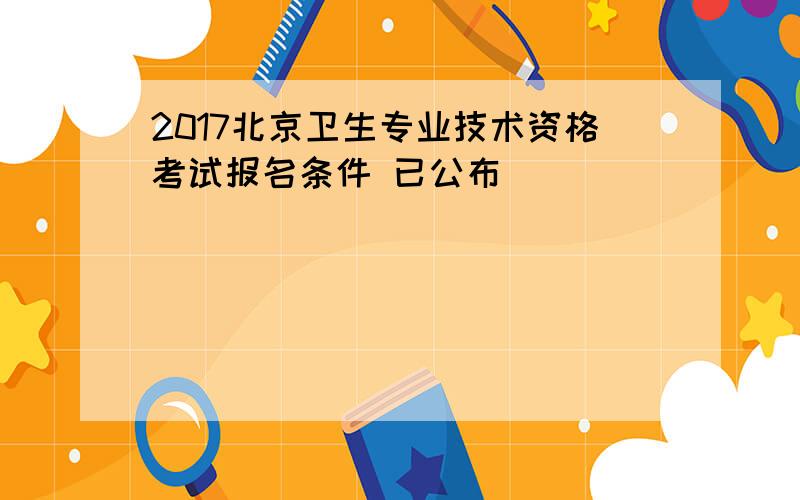 2017北京卫生专业技术资格考试报名条件 已公布