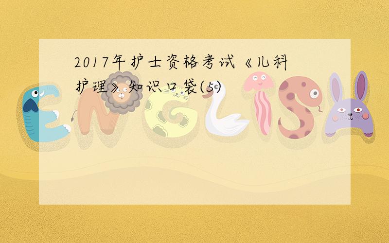 2017年护士资格考试《儿科护理》知识口袋(5)