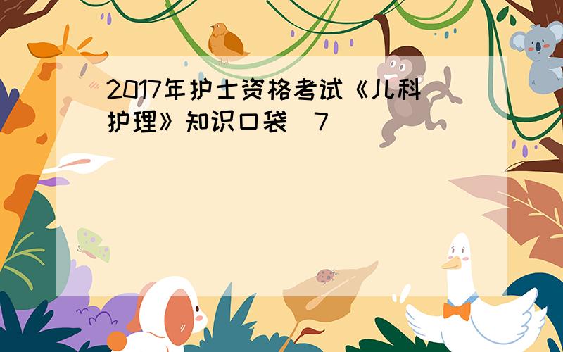 2017年护士资格考试《儿科护理》知识口袋(7)