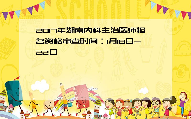 2017年湖南内科主治医师报名资格审查时间：1月18日-22日