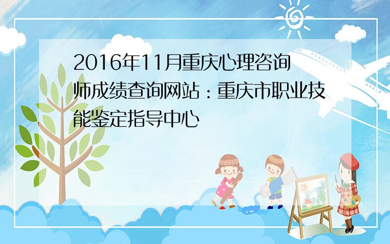 2016年11月重庆心理咨询师成绩查询网站：重庆市职业技能鉴定指导中心