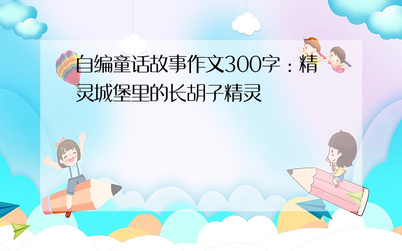 自编童话故事作文300字：精灵城堡里的长胡子精灵