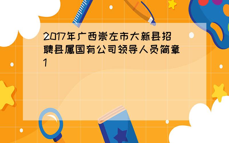 2017年广西崇左市大新县招聘县属国有公司领导人员简章[1]