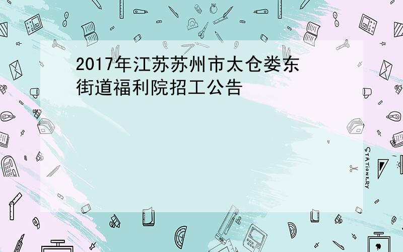 2017年江苏苏州市太仓娄东街道福利院招工公告