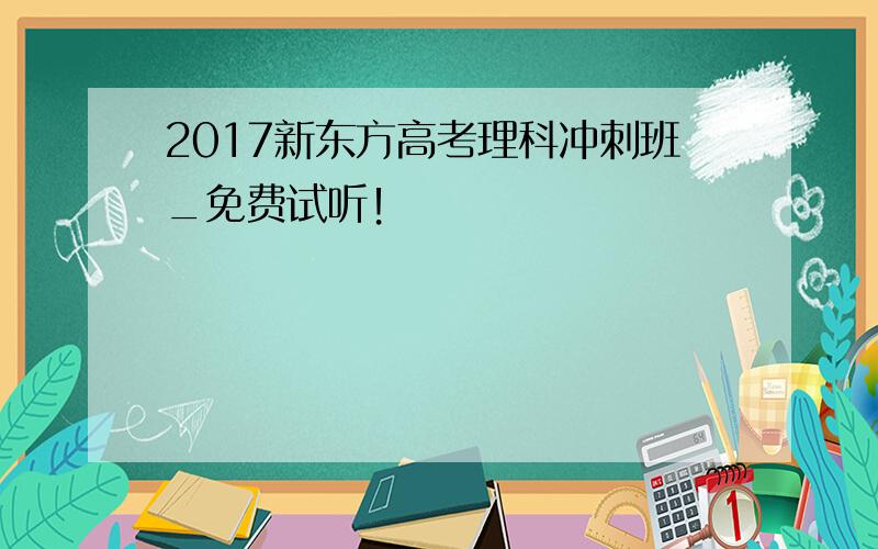 2017新东方高考理科冲刺班_免费试听！