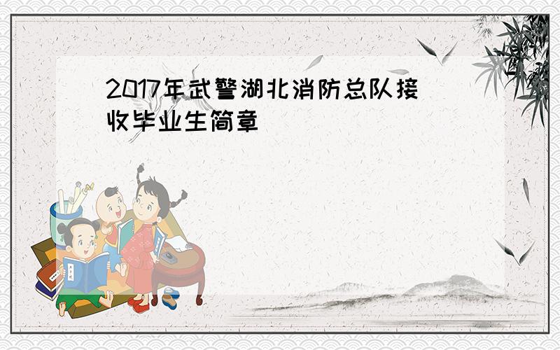 2017年武警湖北消防总队接收毕业生简章