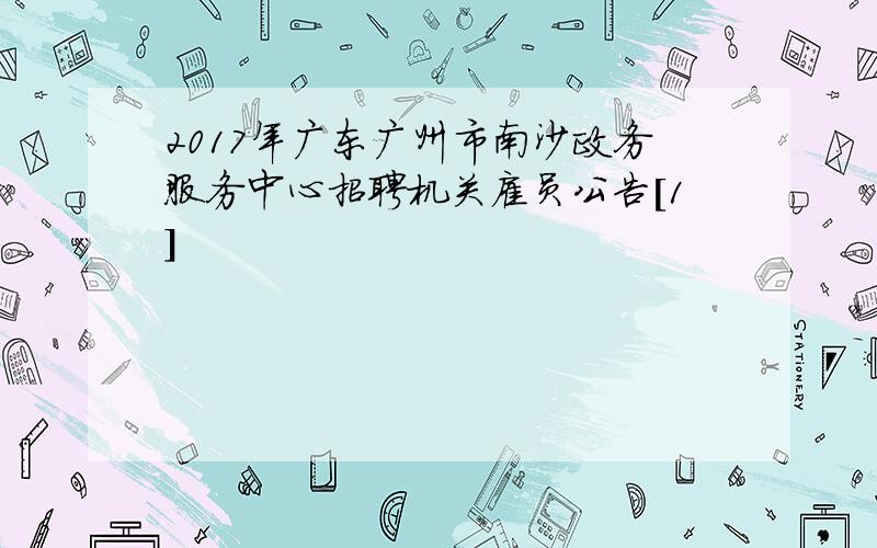 2017年广东广州市南沙政务服务中心招聘机关雇员公告[1]