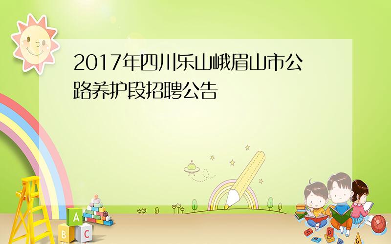 2017年四川乐山峨眉山市公路养护段招聘公告