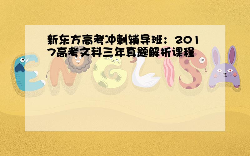 新东方高考冲刺辅导班：2017高考文科三年真题解析课程