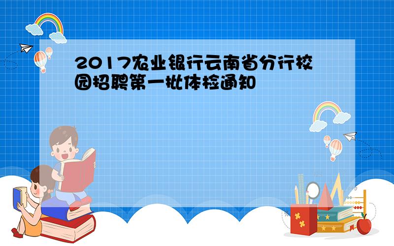 2017农业银行云南省分行校园招聘第一批体检通知