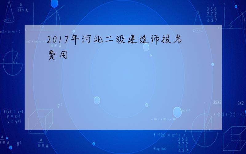 2017年河北二级建造师报名费用