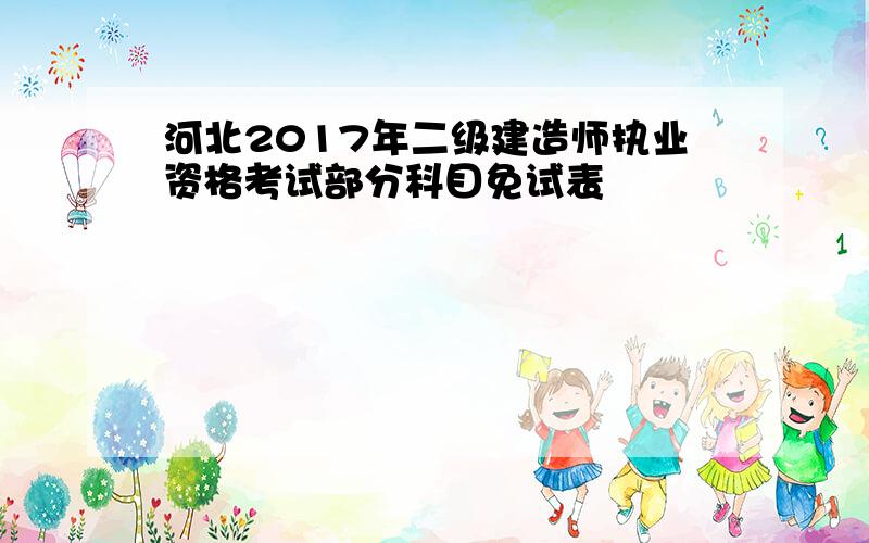 河北2017年二级建造师执业资格考试部分科目免试表