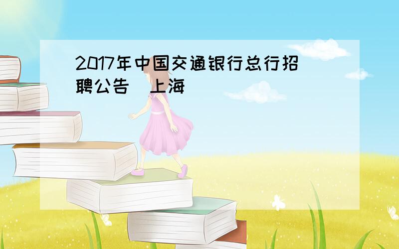 2017年中国交通银行总行招聘公告（上海）