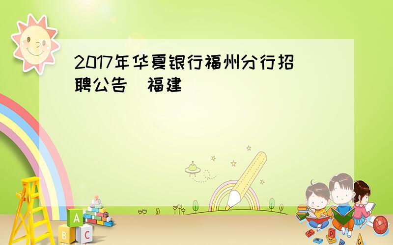 2017年华夏银行福州分行招聘公告（福建）