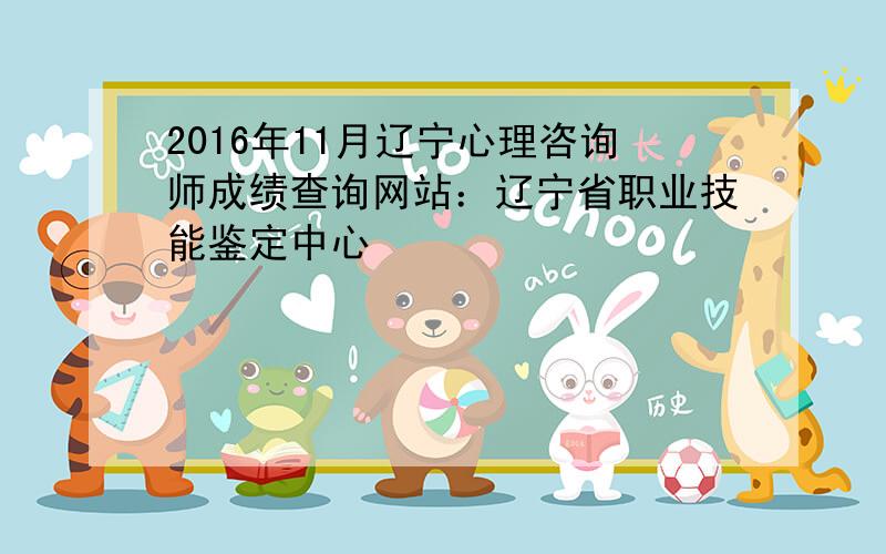 2016年11月辽宁心理咨询师成绩查询网站：辽宁省职业技能鉴定中心