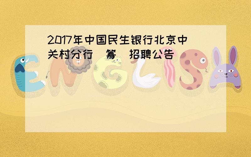 2017年中国民生银行北京中关村分行（筹）招聘公告