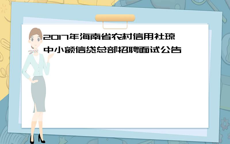 2017年海南省农村信用社琼中小额信贷总部招聘面试公告