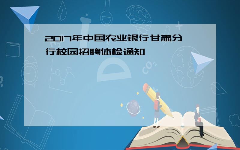 2017年中国农业银行甘肃分行校园招聘体检通知